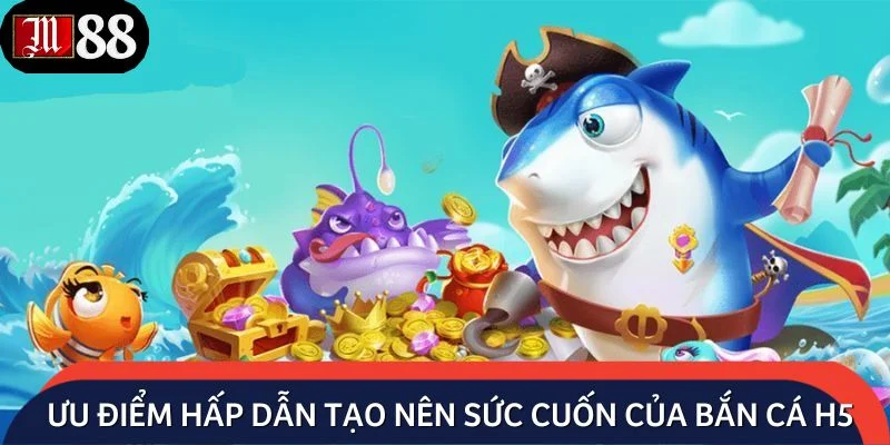 Ưu điểm hấp dẫn tạo nên sức cuốn của bắn cá H5