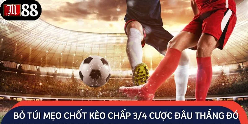 Bỏ túi một số mẹo chốt kèo chấp 3/4 cược đâu thắng đó