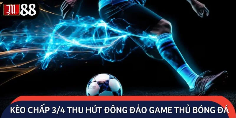 Kèo chấp 3/4 thu hút đông đảo game thủ bóng đá lựa chọn